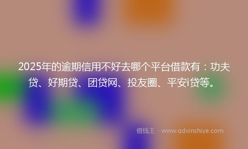 2025年的逾期信用不好去哪个平台借款有：功夫贷、好期贷、团贷网、投友圈、平安i贷等。