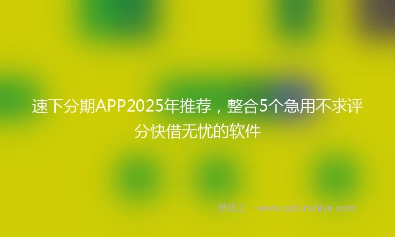 速下分期APP2025年推荐，整合5个急用不求评分快借无忧的软件