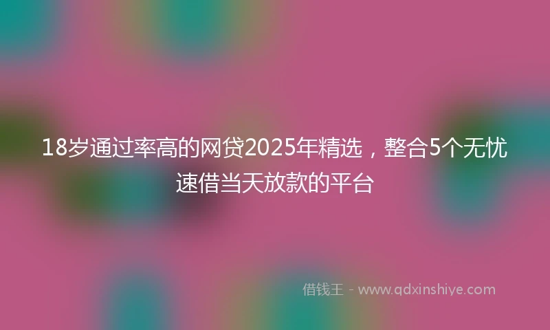 18岁通过率高的网贷2025年精选，整合5个无忧速借当天放款的平台