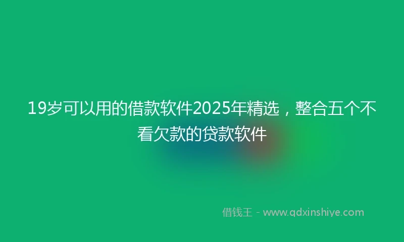 19岁可以用的借款软件2025年精选，整合五个不看欠款的贷款软件