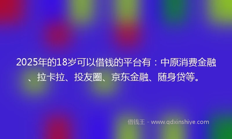 2025年的18岁可以借钱的平台有：中原消费金融、拉卡拉、投友圈、京东金融、随身贷等。