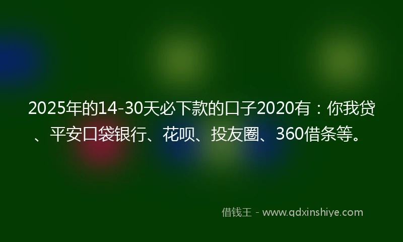 2025年的14-30天必下款的口子2020有：你我贷、平安口袋银行、花呗、投友圈、360借条等。