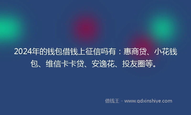2024年的钱包借钱上征信吗有：惠商贷、小花钱包、维信卡卡贷、安逸花、投友圈等。