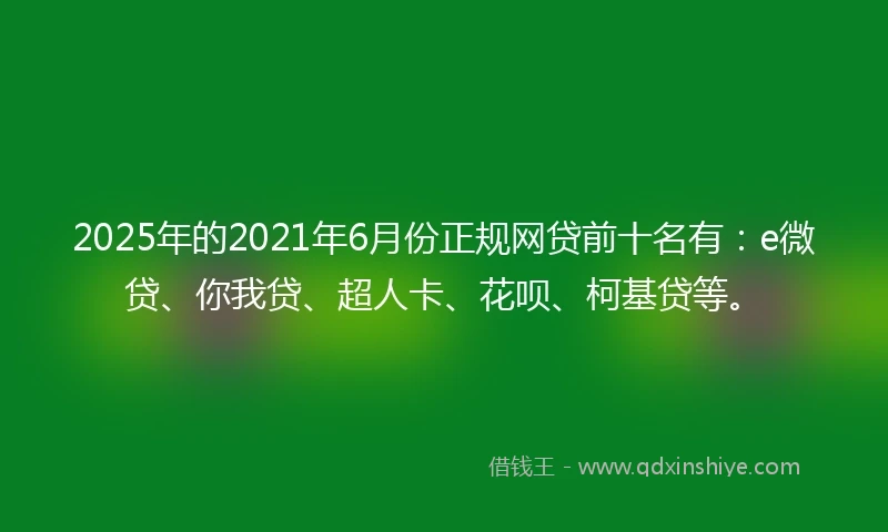 2025年的2021年6月份正规网贷前十名有：e微贷、你我贷、超人卡、花呗、柯基贷等。