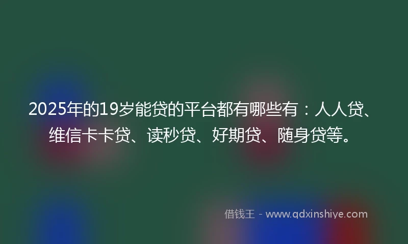 2025年的19岁能贷的平台都有哪些有：人人贷、维信卡卡贷、读秒贷、好期贷、随身贷等。