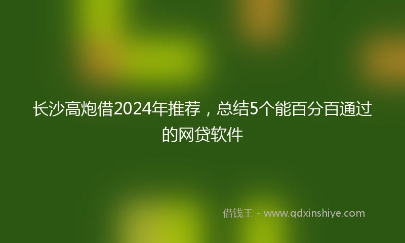 长沙高炮借2024年推荐，总结5个能百分百通过的网贷软件