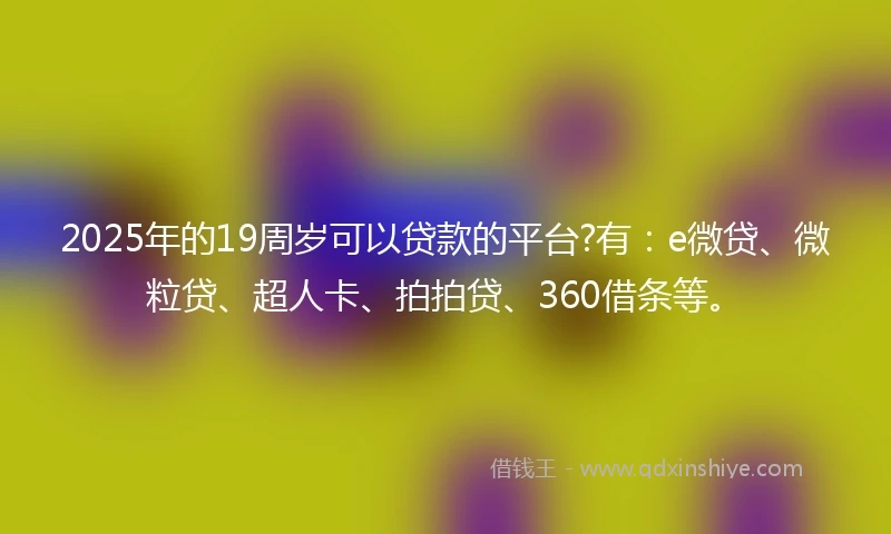 2025年的19周岁可以贷款的平台?有：e微贷、微粒贷、超人卡、拍拍贷、360借条等。