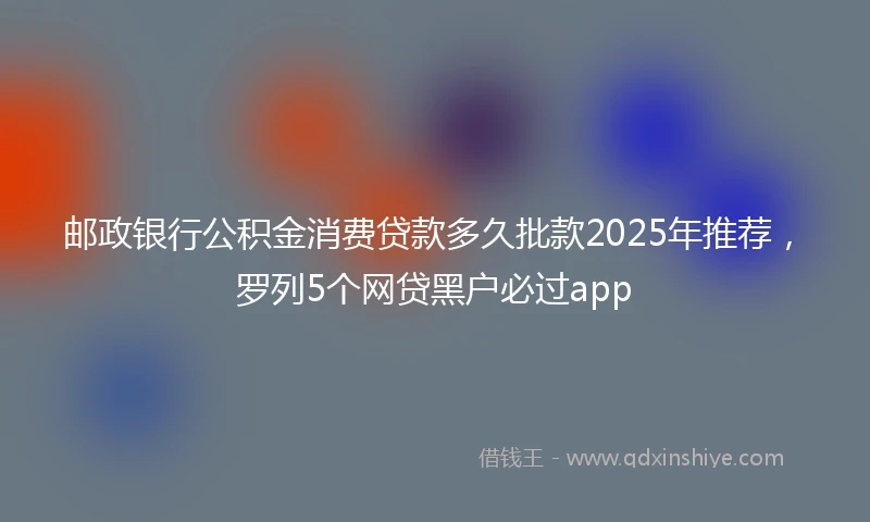 邮政银行公积金消费贷款多久批款2025年推荐，罗列5个网贷黑户必过app