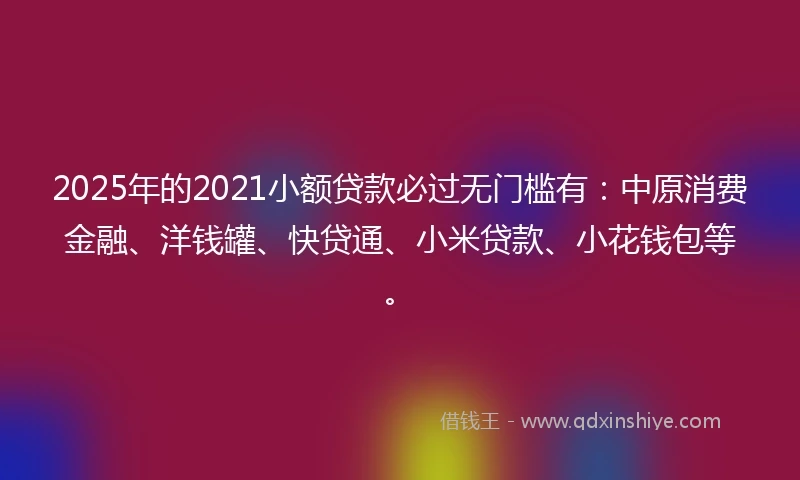 2025年的2021小额贷款必过无门槛有：中原消费金融、洋钱罐、快贷通、小米贷款、小花钱包等。