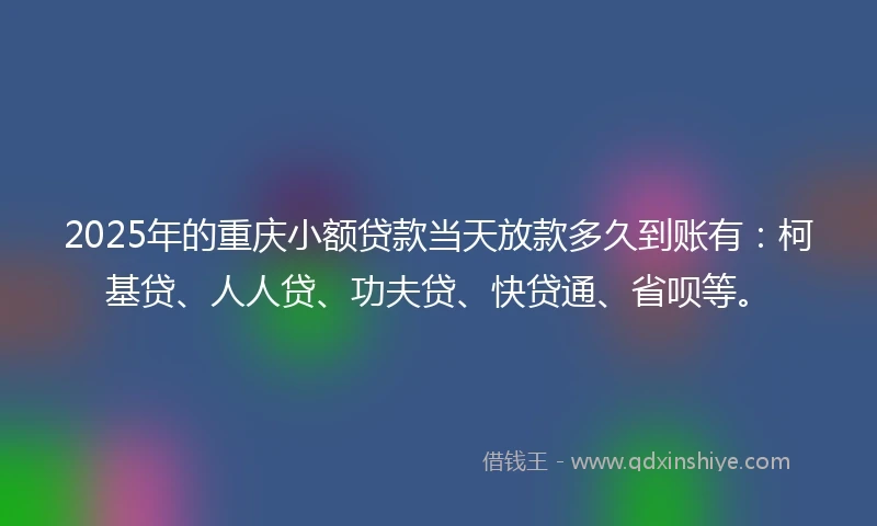 2025年的重庆小额贷款当天放款多久到账有：柯基贷、人人贷、功夫贷、快贷通、省呗等。
