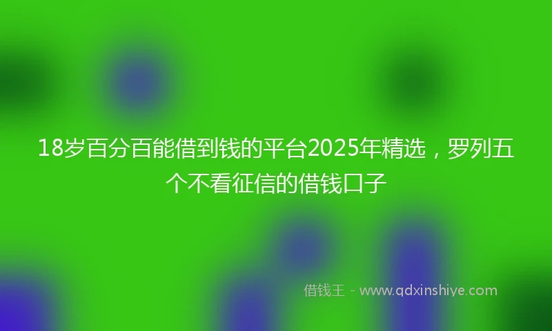 18岁百分百能借到钱的平台2025年精选，罗列五个不看征信的借钱口子