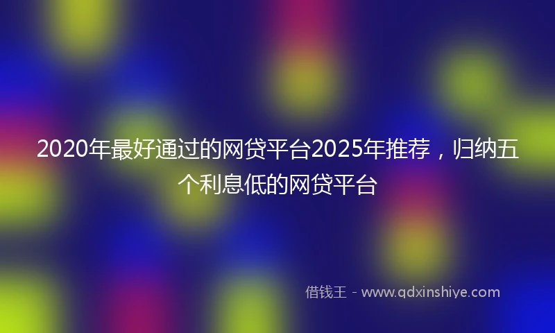 2020年最好通过的网贷平台2025年推荐，归纳五个利息低的网贷平台