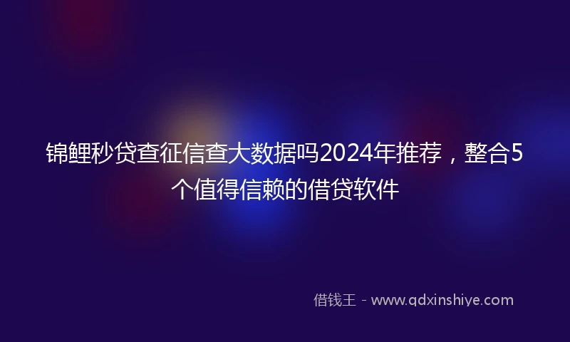 锦鲤秒贷查征信查大数据吗2024年推荐，整合5个值得信赖的借贷软件