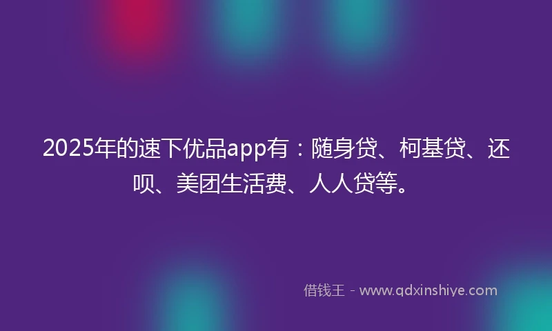2025年的速下优品app有：随身贷、柯基贷、还呗、美团生活费、人人贷等。