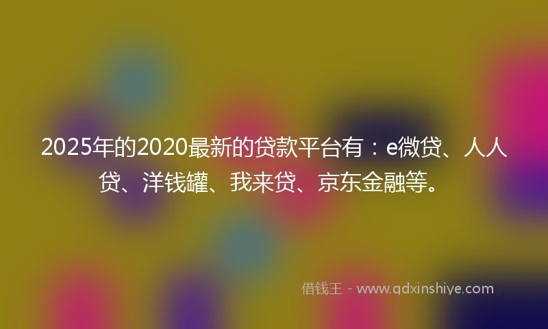 2025年的2020最新的贷款平台有：e微贷、人人贷、洋钱罐、我来贷、京东金融等。