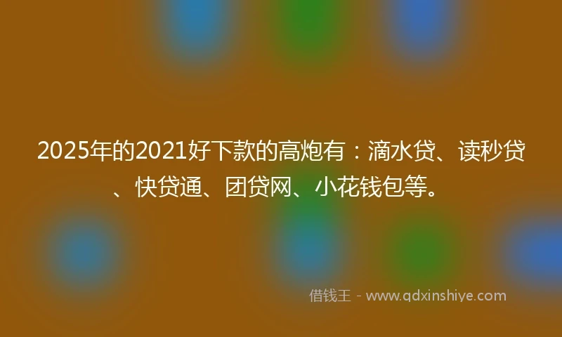 2025年的2021好下款的高炮有：滴水贷、读秒贷、快贷通、团贷网、小花钱包等。