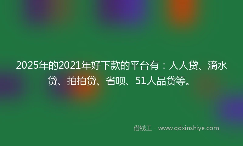2025年的2021年好下款的平台有：人人贷、滴水贷、拍拍贷、省呗、51人品贷等。