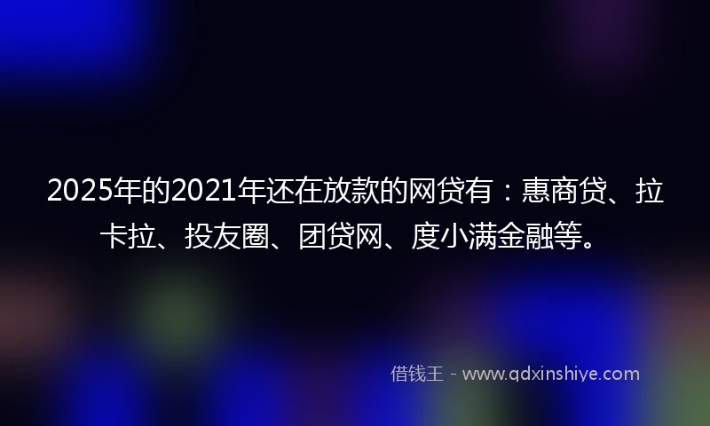 2025年的2021年还在放款的网贷有：惠商贷、拉卡拉、投友圈、团贷网、度小满金融等。