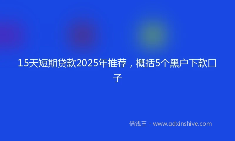 15天短期贷款2025年推荐，概括5个黑户下款口子
