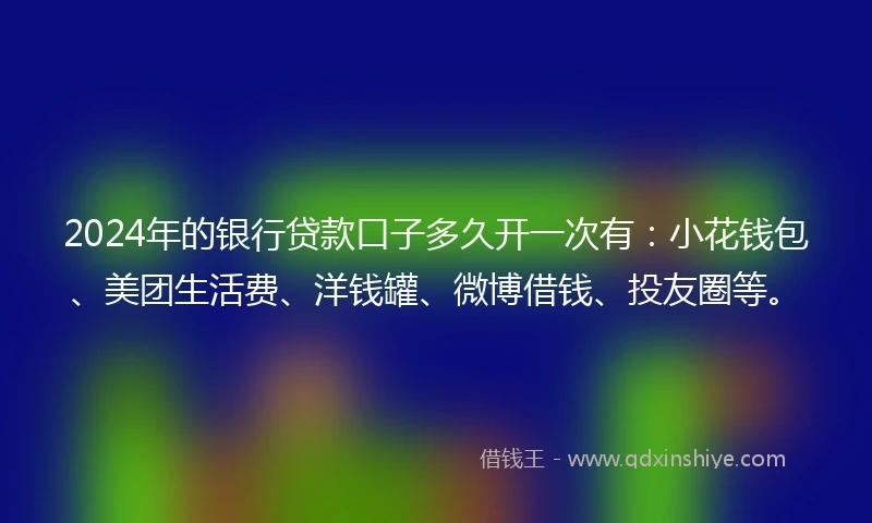 2024年的银行贷款口子多久开一次有：小花钱包、美团生活费、洋钱罐、微博借钱、投友圈等。