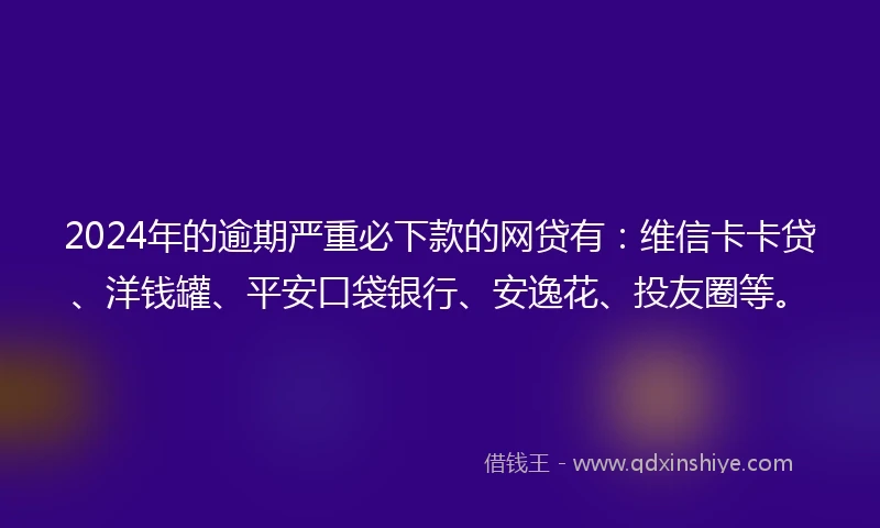 2024年的逾期严重必下款的网贷有：维信卡卡贷、洋钱罐、平安口袋银行、安逸花、投友圈等。