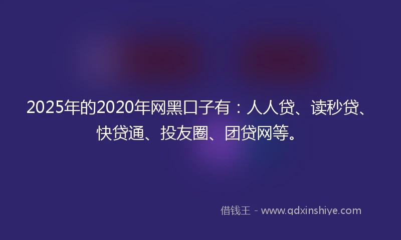 2025年的2020年网黑口子有：人人贷、读秒贷、快贷通、投友圈、团贷网等。