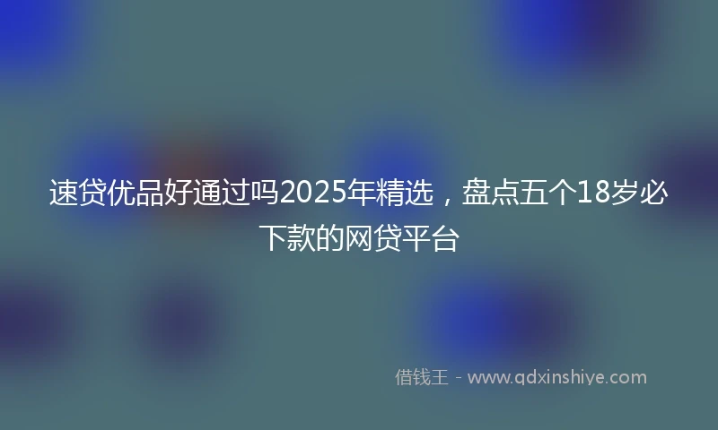 速贷优品好通过吗2025年精选，盘点五个18岁必下款的网贷平台
