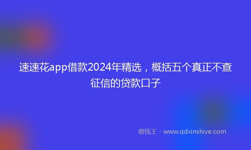 速速花app借款2024年精选，概括五个真正不查征信的贷款口子