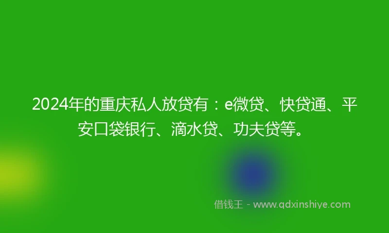 2024年的重庆私人放贷有：e微贷、快贷通、平安口袋银行、滴水贷、功夫贷等。