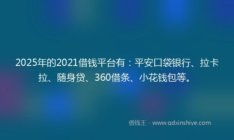 2025年的2021借钱平台有：平安口袋银行、拉卡拉、随身贷、360借条、小花钱包等。