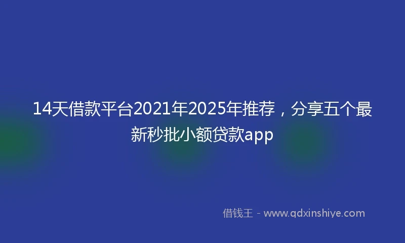 14天借款平台2021年2025年推荐，分享五个最新秒批小额贷款app