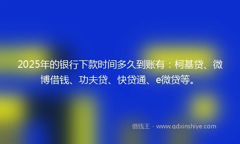 2025年的银行下款时间多久到账有：柯基贷、微博借钱、功夫贷、快贷通、e微贷等。