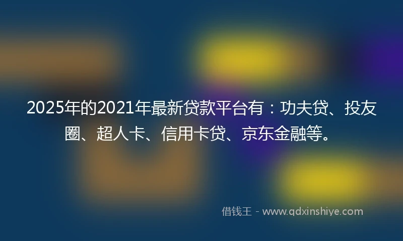 2025年的2021年最新贷款平台有：功夫贷、投友圈、超人卡、信用卡贷、京东金融等。