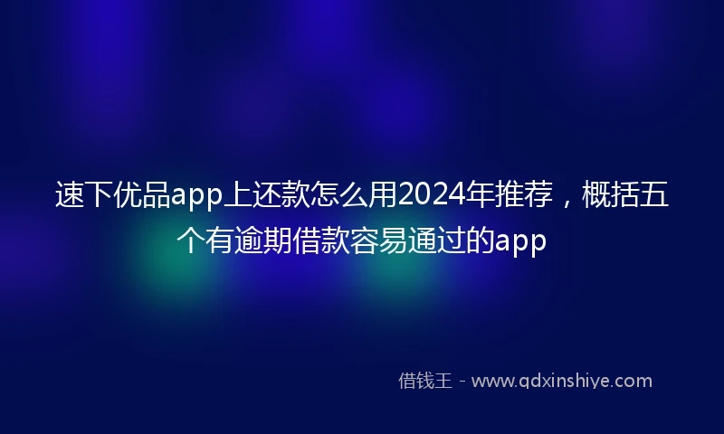 速下优品app上还款怎么用2024年推荐，概括五个有逾期借款容易通过的app