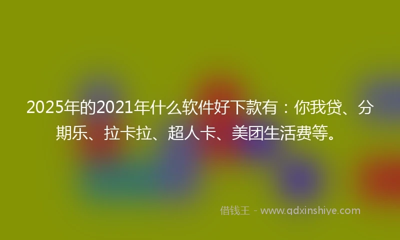 2025年的2021年什么软件好下款有：你我贷、分期乐、拉卡拉、超人卡、美团生活费等。