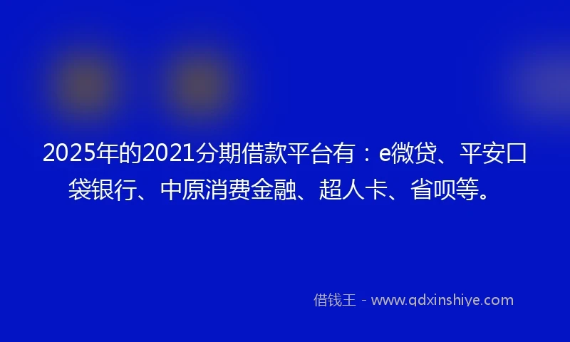 2025年的2021分期借款平台有：e微贷、平安口袋银行、中原消费金融、超人卡、省呗等。