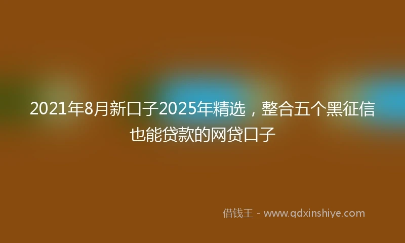 2021年8月新口子2025年精选，整合五个黑征信也能贷款的网贷口子
