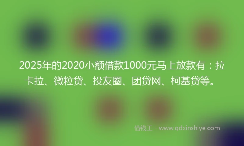2025年的2020小额借款1000元马上放款有：拉卡拉、微粒贷、投友圈、团贷网、柯基贷等。
