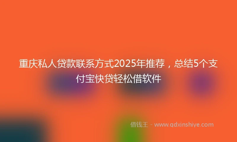 重庆私人贷款联系方式2025年推荐，总结5个支付宝快贷轻松借软件