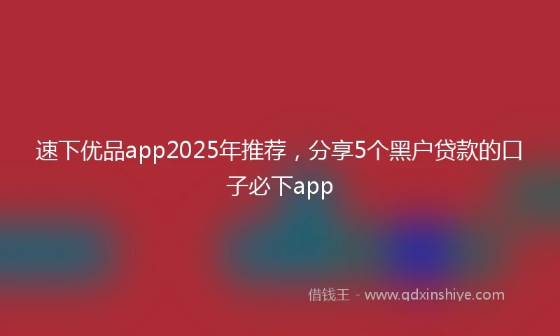 速下优品app2025年推荐，分享5个黑户贷款的口子必下app