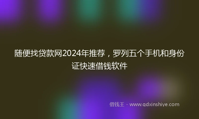 随便找贷款网2024年推荐，罗列五个手机和身份证快速借钱软件