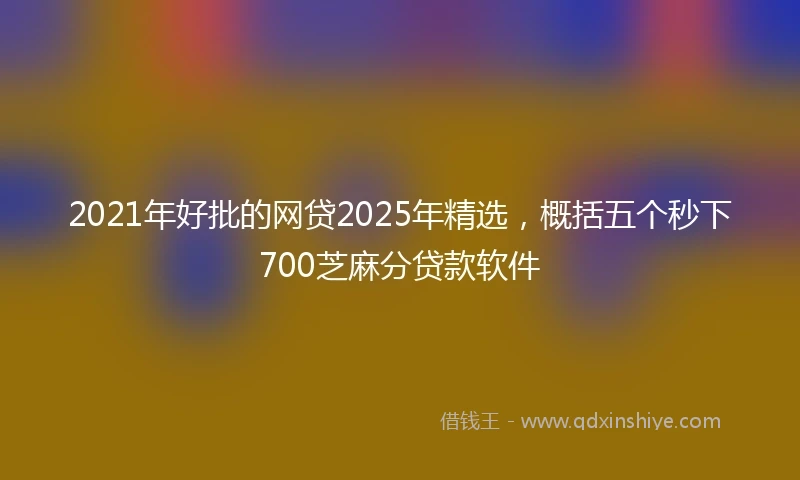 2021年好批的网贷2025年精选，概括五个秒下700芝麻分贷款软件