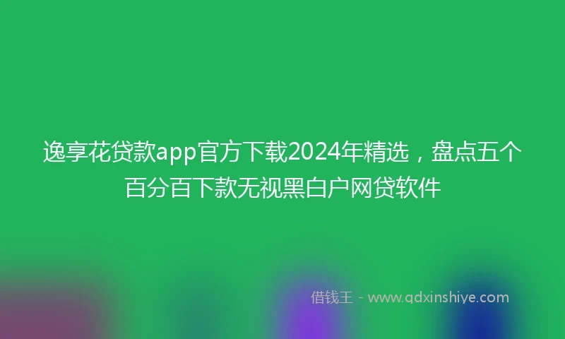 逸享花贷款app官方下载2024年精选，盘点五个百分百下款无视黑白户网贷软件
