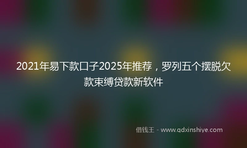 2021年易下款口子2025年推荐，罗列五个摆脱欠款束缚贷款新软件