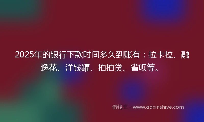 2025年的银行下款时间多久到账有：拉卡拉、融逸花、洋钱罐、拍拍贷、省呗等。