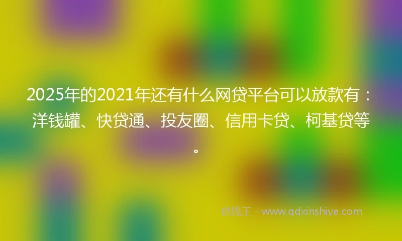 2025年的2021年还有什么网贷平台可以放款有：洋钱罐、快贷通、投友圈、信用卡贷、柯基贷等。