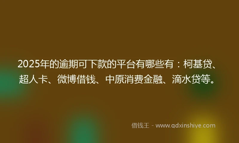 2025年的逾期可下款的平台有哪些有：柯基贷、超人卡、微博借钱、中原消费金融、滴水贷等。
