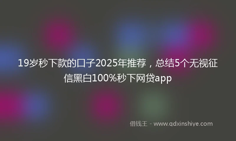 19岁秒下款的口子2025年推荐，总结5个无视征信黑白100%秒下网贷app