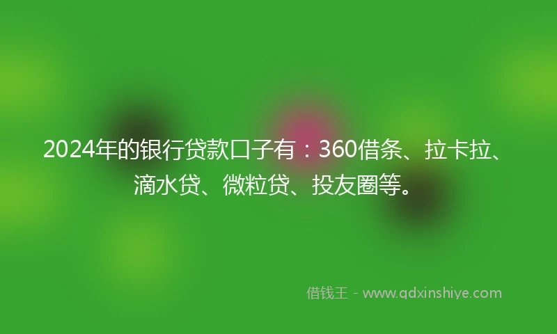 2024年的银行贷款口子有：360借条、拉卡拉、滴水贷、微粒贷、投友圈等。