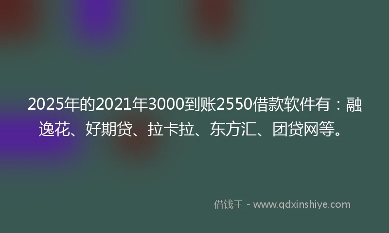 2025年的2021年3000到账2550借款软件有：融逸花、好期贷、拉卡拉、东方汇、团贷网等。